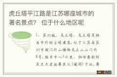 虎丘塔平江路是江苏哪座城市的著名景点？ 位于什么地区呢