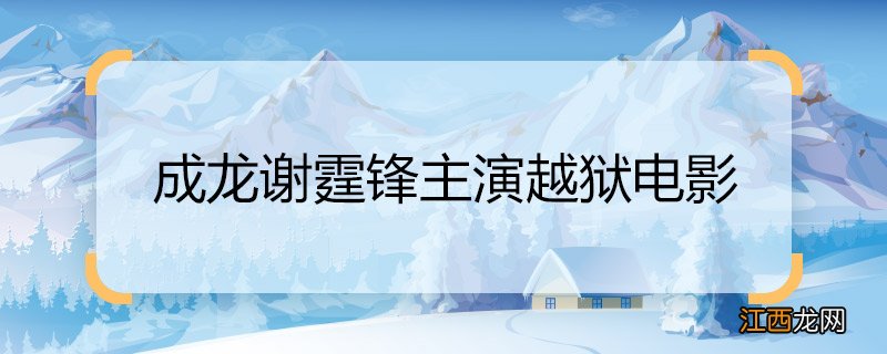 成龙谢霆锋主演越狱电影 成龙谢霆锋主演越狱电影是什么