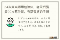 64岁麦当娜用包遮体，老天后强装20岁惹争议，布满青筋的手挺吓人