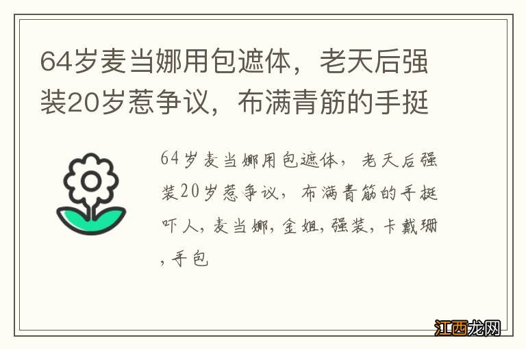 64岁麦当娜用包遮体，老天后强装20岁惹争议，布满青筋的手挺吓人