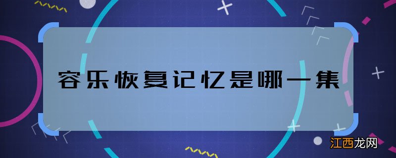 容乐恢复记忆是哪一集 白发中容乐哪集恢复记忆