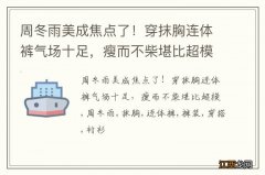 周冬雨美成焦点了！穿抹胸连体裤气场十足，瘦而不柴堪比超模