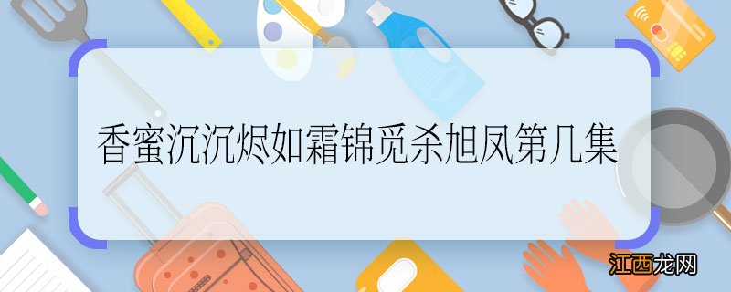 香蜜沉沉烬如霜锦觅杀旭凤第几集，香蜜沉沉烬如霜锦觅杀旭凤在哪一集