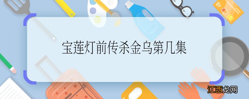 宝莲灯前传杀金乌第几集 宝莲灯前传杀金乌哪一集