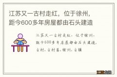 江苏又一古村走红，位于徐州，距今600多年房屋都由石头建造