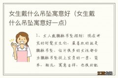 女生戴什么吊坠寓意好一点 女生戴什么吊坠寓意好