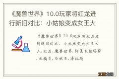 《魔兽世界》10.0玩家将红龙进行新旧对比：小姑娘变成女王大人