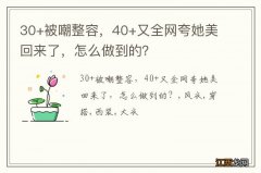 30+被嘲整容，40+又全网夸她美回来了，怎么做到的？