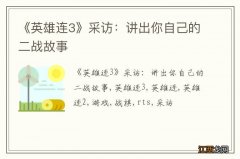 《英雄连3》采访：讲出你自己的二战故事