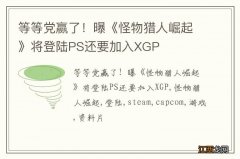 等等党赢了！曝《怪物猎人崛起》将登陆PS还要加入XGP