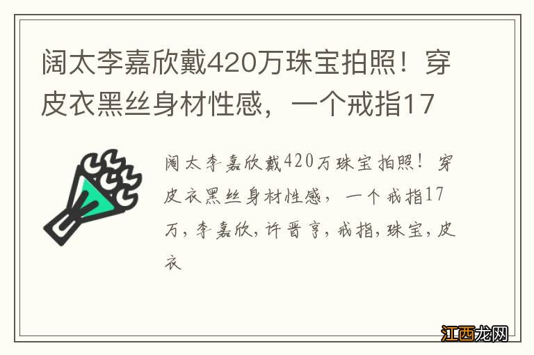 阔太李嘉欣戴420万珠宝拍照！穿皮衣黑丝身材性感，一个戒指17万