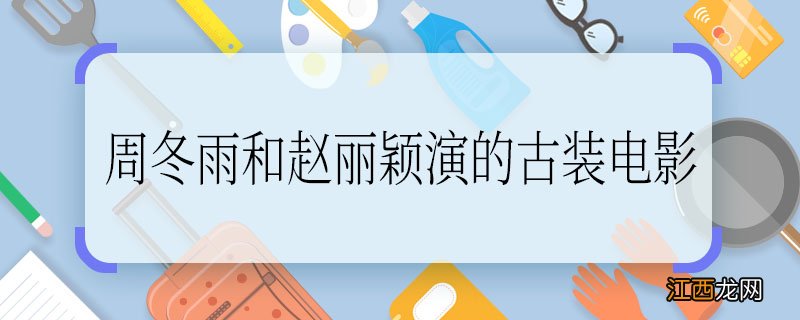 周冬雨和赵丽颖演的古装电影，周冬雨和赵丽颖演的古装电影叫什么