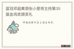 蓝羽邓超黄渤张小斐将主持第35届金鸡奖颁奖礼