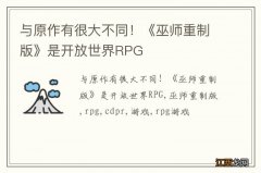 与原作有很大不同！《巫师重制版》是开放世界RPG