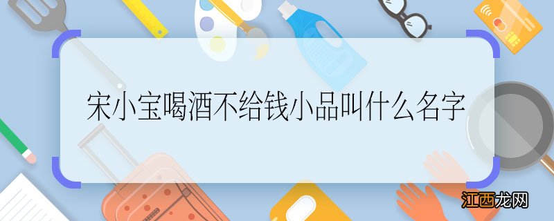 宋小宝喝酒不给钱小品叫什么名字 宋小宝喝酒不给钱小品叫什么