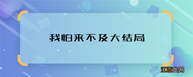 我怕来不及大结 我怕来不及最后结局是什么