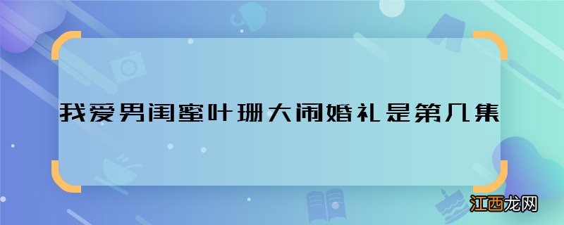 我爱男闺蜜叶珊大闹婚礼是第几集 我爱男闺蜜叶珊大闹婚礼哪集