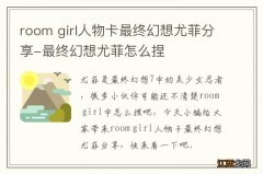 room girl人物卡最终幻想尤菲分享-最终幻想尤菲怎么捏