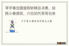 李宇春加盟披荆斩棘总决赛，给陈小春颁奖，六位初代哥哥也来了