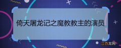 倚天屠龙记之魔教教主的演员 倚天屠龙之魔教主全部演员