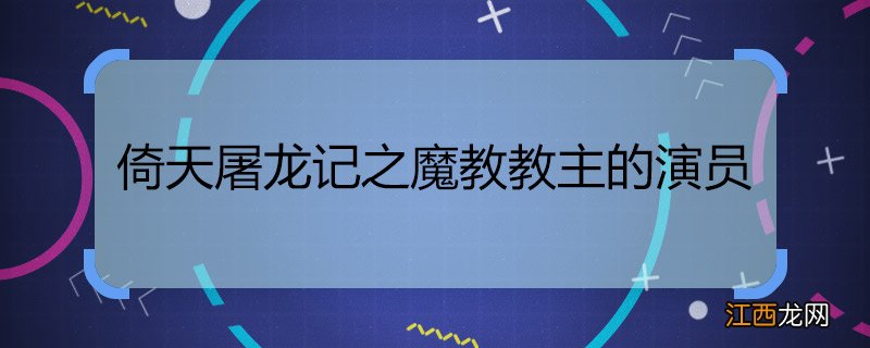 倚天屠龙记之魔教教主的演员 倚天屠龙之魔教主全部演员