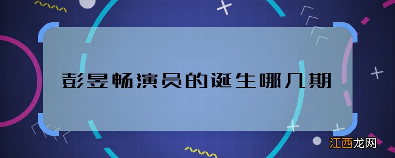 彭昱畅演员的诞生哪几期 彭昱畅演员的诞生播出时间