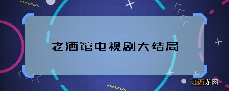 老酒馆电视剧大结局 老酒馆电视剧人物结局