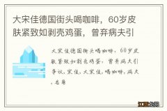 大宋佳德国街头喝咖啡，60岁皮肤紧致如剥壳鸡蛋，曾弃病夫引争议