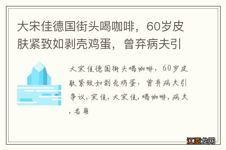 大宋佳德国街头喝咖啡，60岁皮肤紧致如剥壳鸡蛋，曾弃病夫引争议