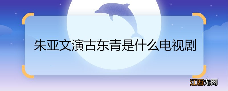 朱亚文演古东青是什么电视剧 朱亚文演古东青是哪一部电视剧