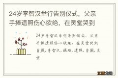 24岁李智汉举行告别仪式，父亲手捧遗照伤心欲绝，在灵堂哭到昏厥