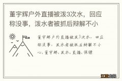 董宇辉户外直播被泼3次水，回应称没事，泼水者被抓后辩解不小心