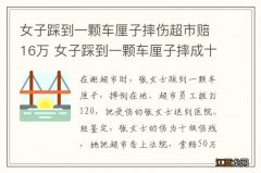 女子踩到一颗车厘子摔伤超市赔16万 女子踩到一颗车厘子摔成十级伤残