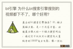 bt引擎 为什么bt搜索引擎搜到的视频都下不了，哪个好用？