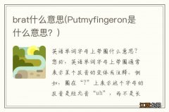 Putmyfingeron是什么意思？ brat什么意思