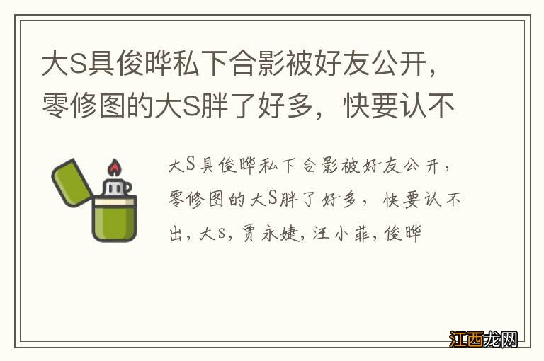 大S具俊晔私下合影被好友公开，零修图的大S胖了好多，快要认不出