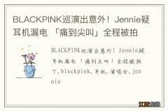 BLACKPINK巡演出意外！Jennie疑耳机漏电 「痛到尖叫」全程被拍下