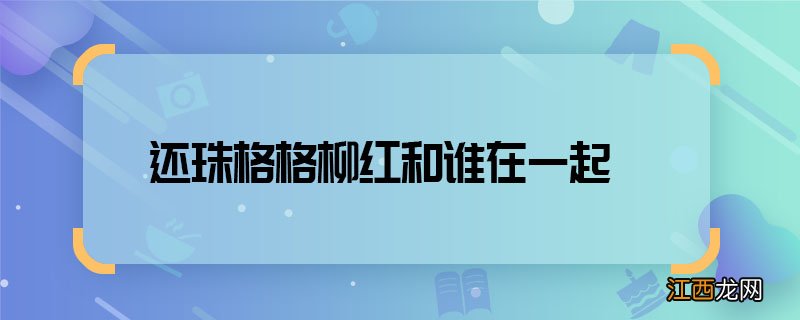 还珠格格柳红和谁在一起 还珠格格柳红结局是什么