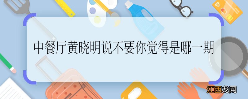 中餐厅黄晓明说不要你觉得是哪一期 中餐厅黄晓明说不要你觉得是第几期