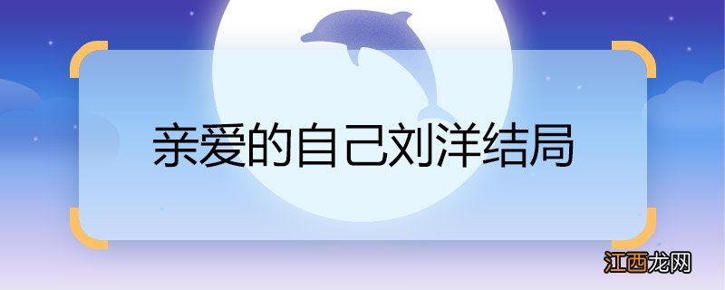 亲爱的自己刘洋结局 亲爱的自己刘洋结局是什么