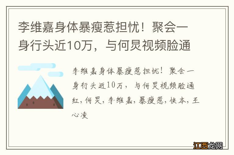 李维嘉身体暴瘦惹担忧！聚会一身行头近10万，与何炅视频脸通红