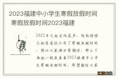 2023福建中小学生寒假放假时间 寒假放假时间2023福建