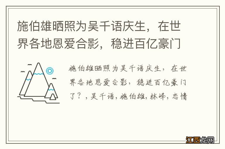 施伯雄晒照为吴千语庆生，在世界各地恩爱合影，稳进百亿豪门了？