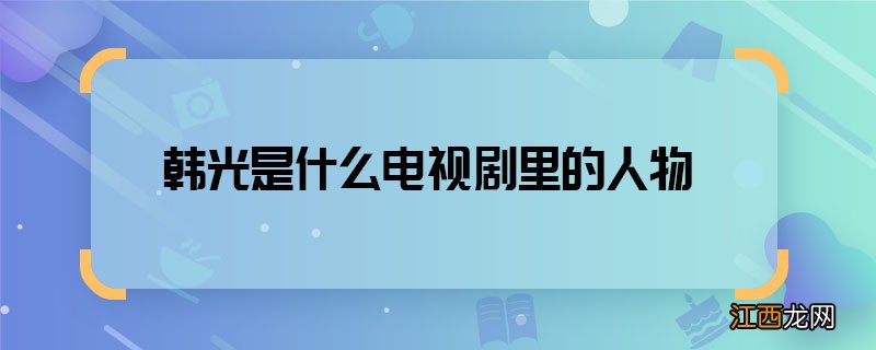 韩光是什么电视剧里的人物 韩光是哪部电视剧