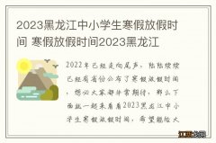 2023黑龙江中小学生寒假放假时间 寒假放假时间2023黑龙江