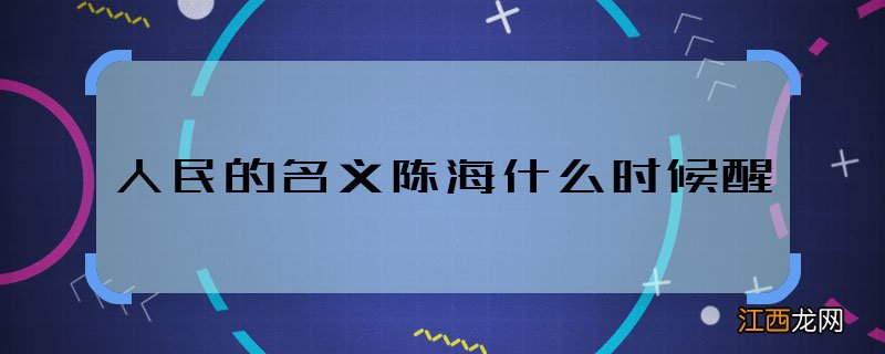 人民的名义陈海什么时候醒 人民的名义陈海哪集苏醒