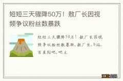 短短三天骤降50万！敖厂长因视频争议粉丝数暴跌