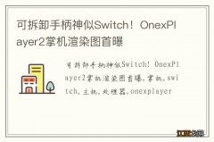 可拆卸手柄神似Switch！OnexPlayer2掌机渲染图首曝