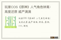 玩家COS《原神》人气角色钟离：高度还原 威严满满