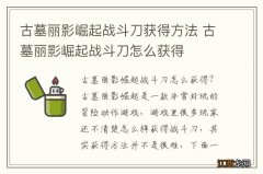 古墓丽影崛起战斗刀获得方法 古墓丽影崛起战斗刀怎么获得